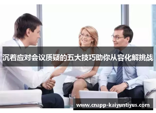 沉着应对会议质疑的五大技巧助你从容化解挑战 沉着应对会议质疑的五大技巧助你从容化解挑战