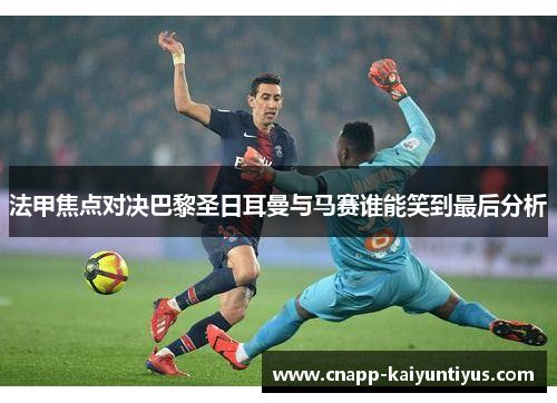 法甲焦点对决巴黎圣日耳曼与马赛谁能笑到最后分析