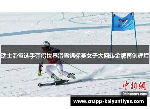 瑞士滑雪选手夺得世界滑雪锦标赛女子大回转金牌再创辉煌