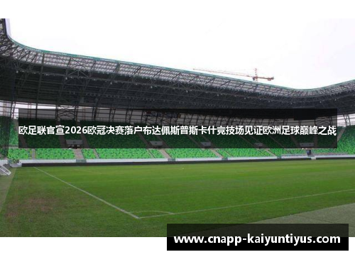 欧足联官宣2026欧冠决赛落户布达佩斯普斯卡什竞技场见证欧洲足球巅峰之战