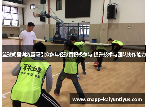 篮球明星训练营吸引众多年轻球员积极参与 提升技术与团队协作能力 篮球明星训练营吸引众多年轻球员积极参与 提升技术与团队协作能力