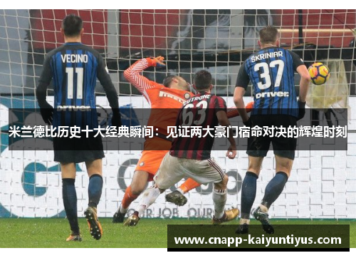 米兰德比历史十大经典瞬间：见证两大豪门宿命对决的辉煌时刻