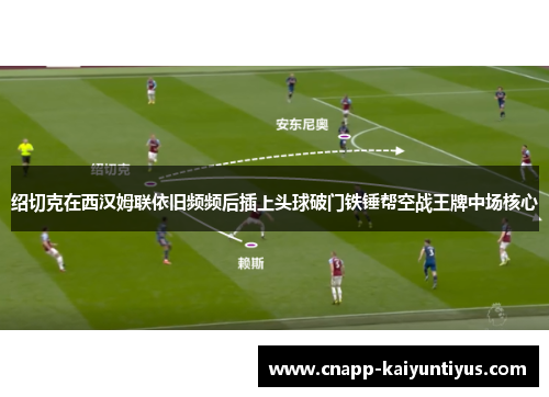 绍切克在西汉姆联依旧频频后插上头球破门铁锤帮空战王牌中场核心 绍切克在西汉姆联依旧频频后插上头球破门铁锤帮空战王牌中场核心