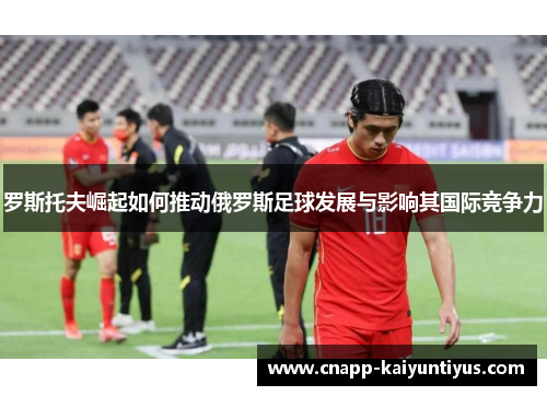 罗斯托夫崛起如何推动俄罗斯足球发展与影响其国际竞争力