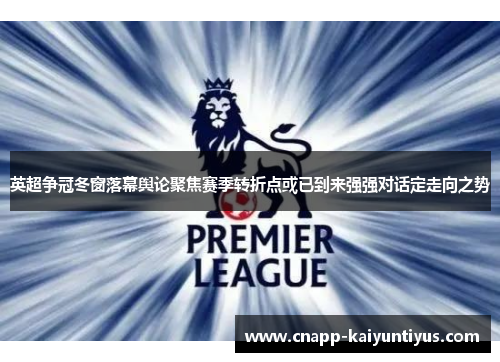 英超争冠冬窗落幕舆论聚焦赛季转折点或已到来强强对话定走向之势