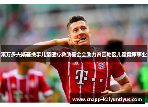 莱万多夫斯基携手儿童医疗救助基金会助力贫困地区儿童健康事业